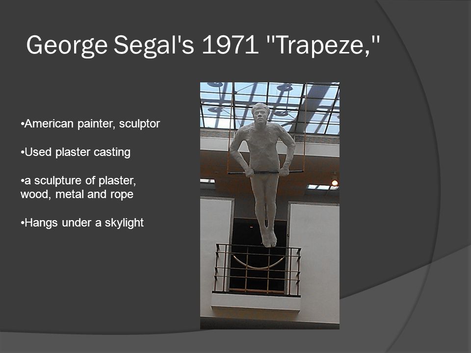 George Segal s 1971 Trapeze, American painter, sculptor Used plaster casting a sculpture of plaster, wood, metal and rope Hangs under a skylight