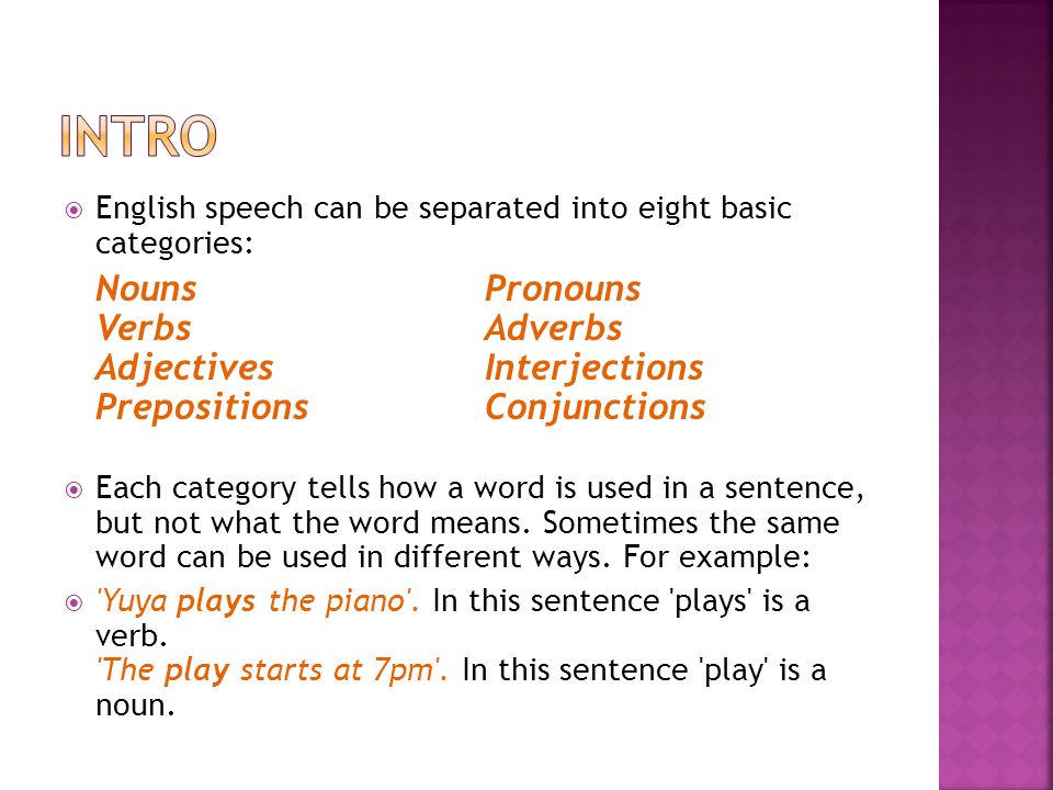  English speech can be separated into eight basic categories: NounsPronouns VerbsAdverbs AdjectivesInterjections PrepositionsConjunctions  Each category tells how a word is used in a sentence, but not what the word means.