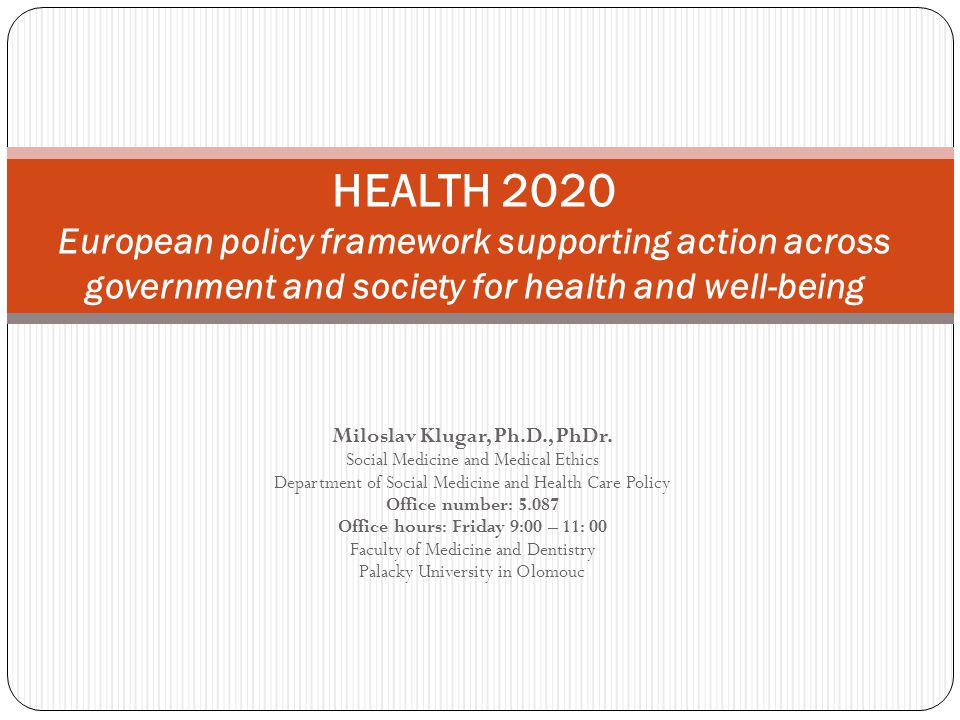 HEALTH 2020 European policy framework supporting action across government and society for health and well-being Miloslav Klugar, Ph.D., PhDr.