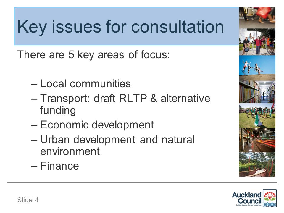 Slide 4 Key issues for consultation There are 5 key areas of focus: –Local communities –Transport: draft RLTP & alternative funding –Economic development –Urban development and natural environment –Finance
