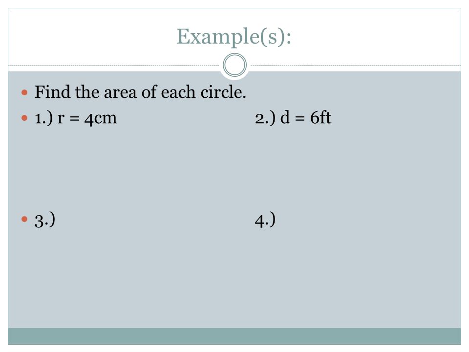 Example(s): Find the area of each circle. 1.) r = 4cm2.) d = 6ft 3.)4.)