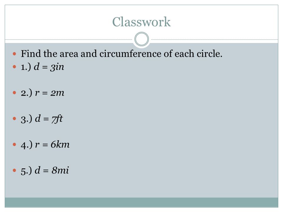Classwork Find the area and circumference of each circle.
