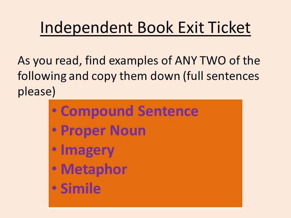 Independent Book Exit Ticket As you read, find examples of ANY TWO of the following and copy them down (full sentences please) Compound Sentence Proper Noun Imagery Metaphor Simile