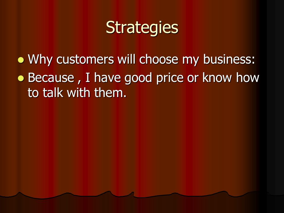 Strategies Why customers will choose my business: Why customers will choose my business: Because, I have good price or know how to talk with them.
