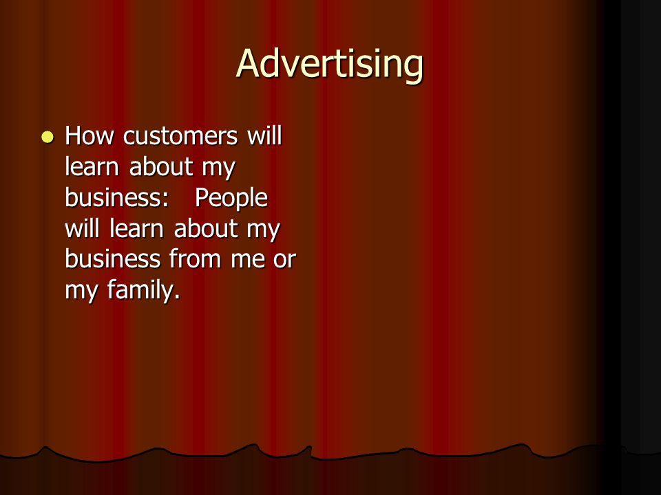 Advertising How customers will learn about my business: People will learn about my business from me or my family.