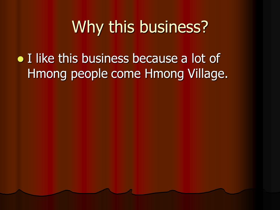 Why this business. I like this business because a lot of Hmong people come Hmong Village.