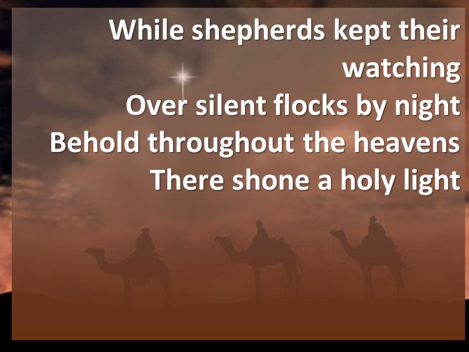 While shepherds kept their watching Over silent flocks by night Behold throughout the heavens There shone a holy light