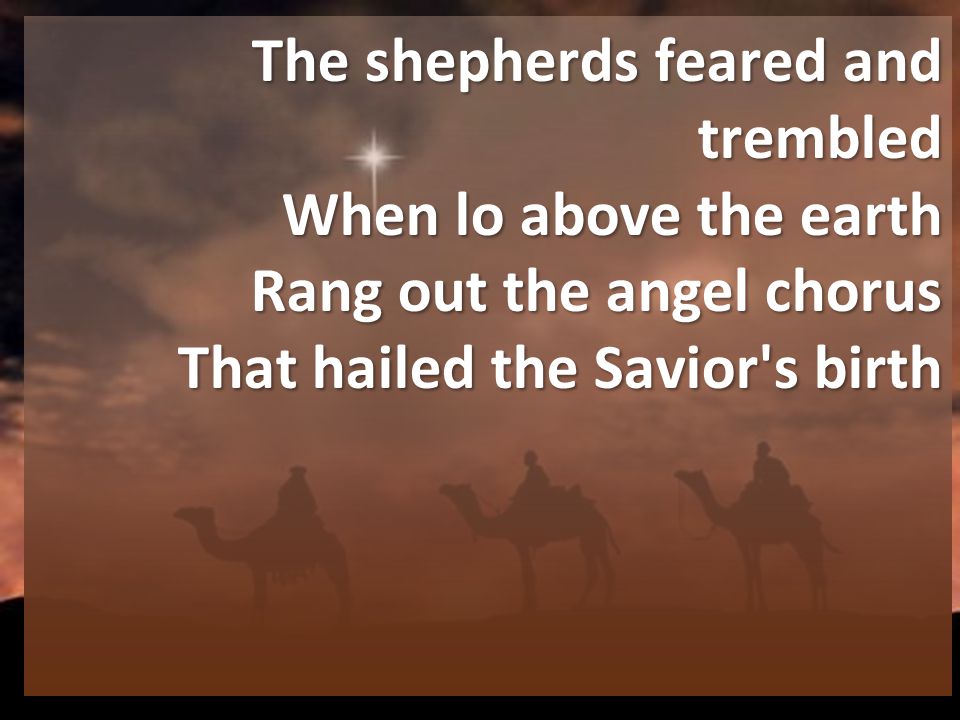 The shepherds feared and trembled When lo above the earth Rang out the angel chorus That hailed the Savior s birth