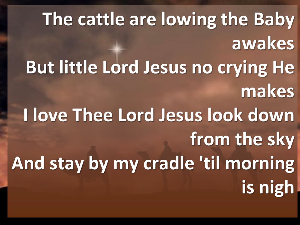 The cattle are lowing the Baby awakes But little Lord Jesus no crying He makes I love Thee Lord Jesus look down from the sky And stay by my cradle til morning is nigh
