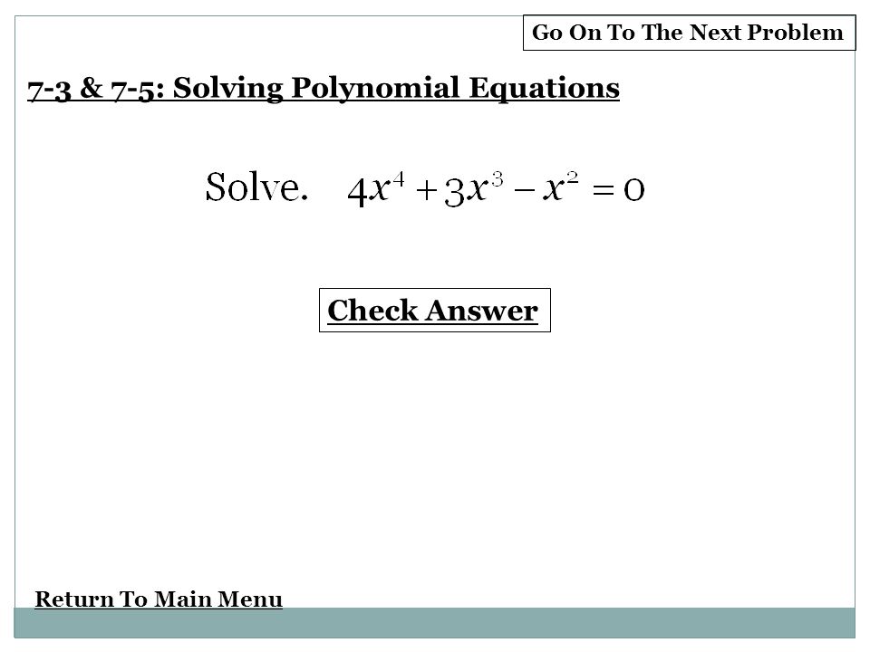 Return To Main Menu Check Answer 7-3 & 7-5: Solving Polynomial Equations Go On To The Next Problem