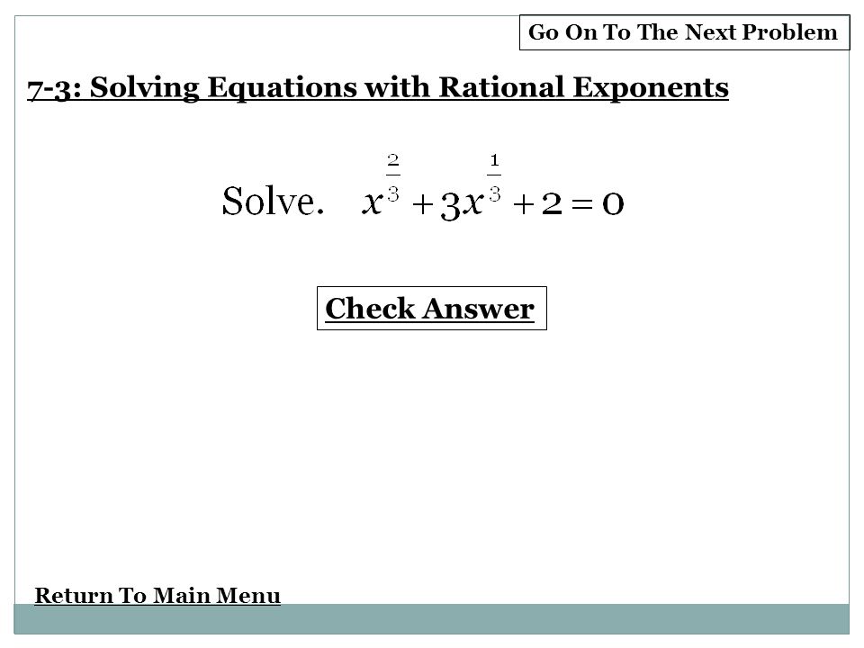 Return To Main Menu Check Answer 7-3: Solving Equations with Rational Exponents Go On To The Next Problem