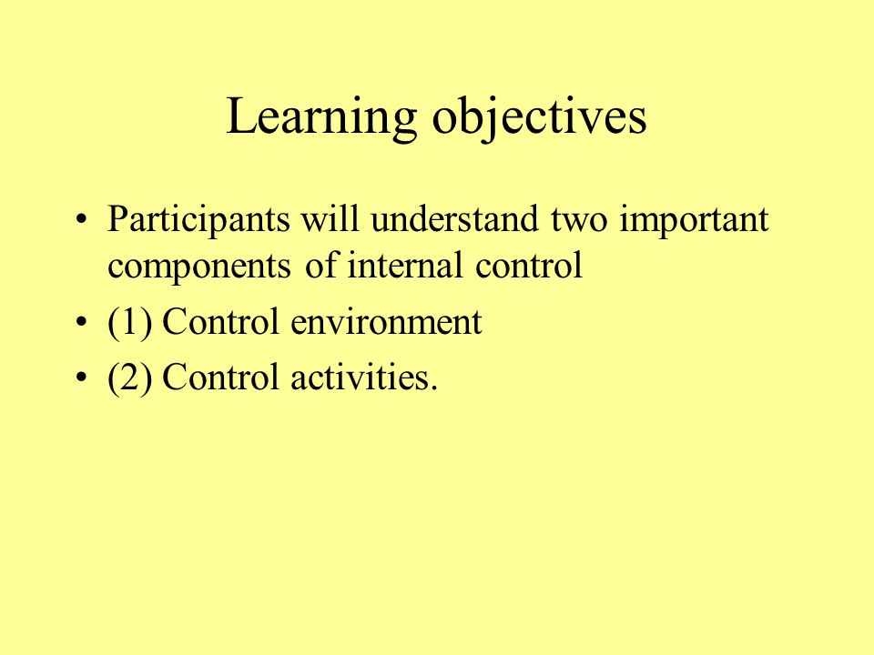 Learning objectives Participants will understand two important components of internal control (1) Control environment (2) Control activities.