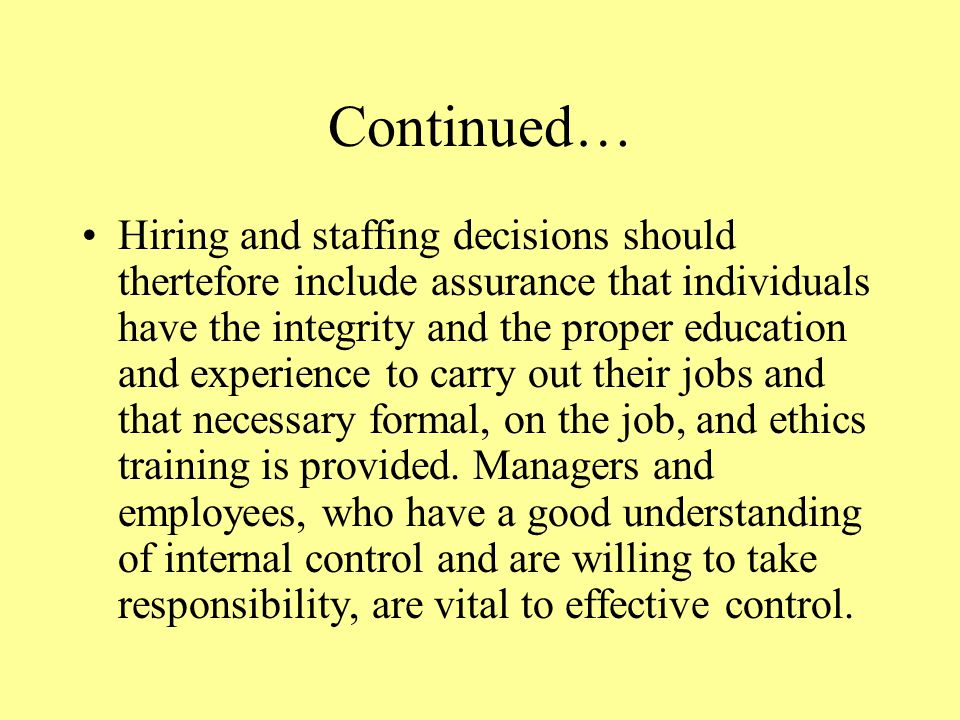 Continued… Hiring and staffing decisions should thertefore include assurance that individuals have the integrity and the proper education and experience to carry out their jobs and that necessary formal, on the job, and ethics training is provided.