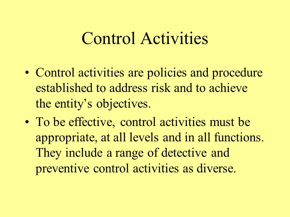 Control Activities Control activities are policies and procedure established to address risk and to achieve the entity’s objectives.