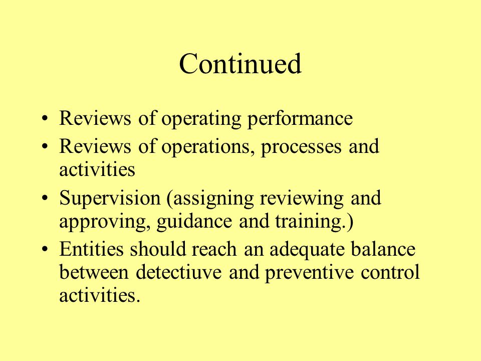 Continued Reviews of operating performance Reviews of operations, processes and activities Supervision (assigning reviewing and approving, guidance and training.) Entities should reach an adequate balance between detectiuve and preventive control activities.