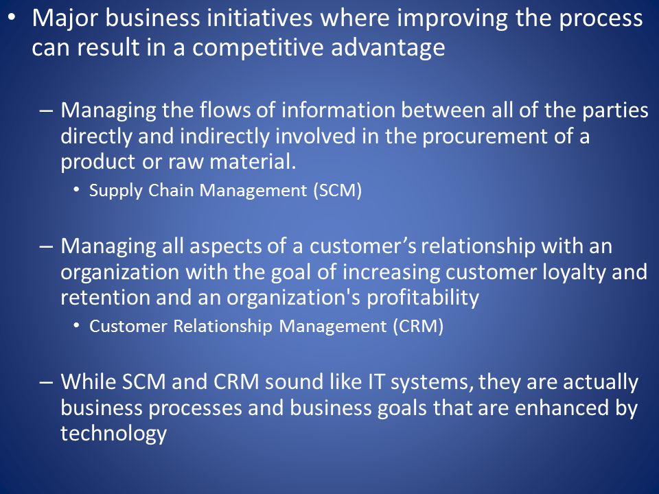 Major business initiatives where improving the process can result in a competitive advantage – Managing the flows of information between all of the parties directly and indirectly involved in the procurement of a product or raw material.