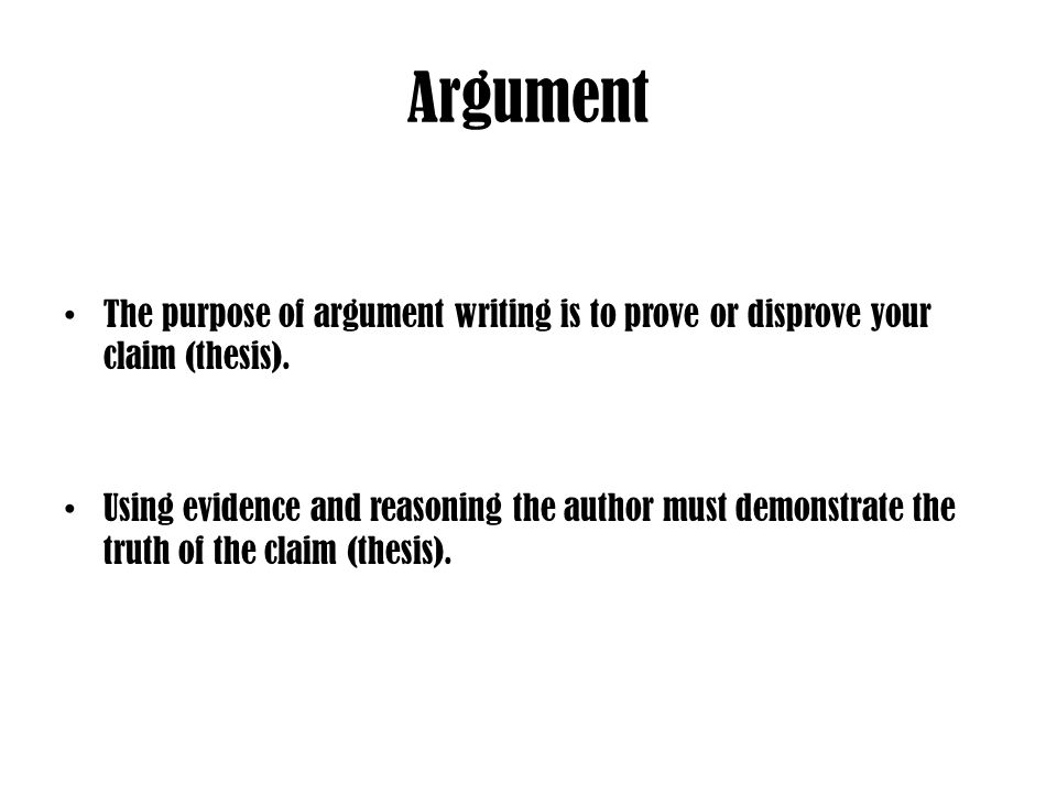 Argument The purpose of argument writing is to prove or disprove your claim (thesis).
