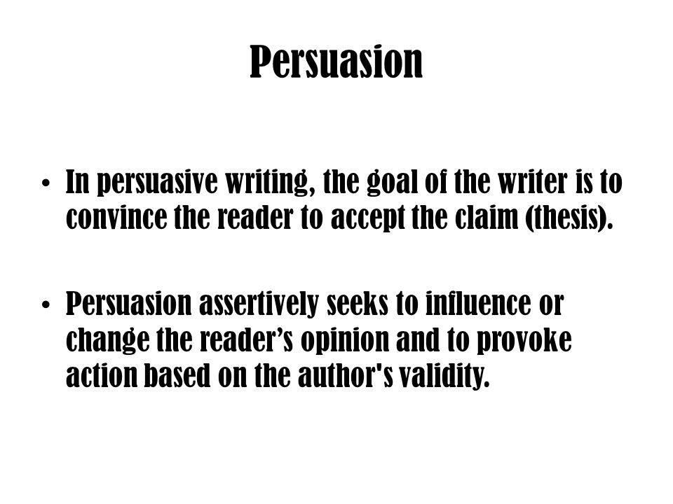 Persuasion In persuasive writing, the goal of the writer is to convince the reader to accept the claim (thesis).
