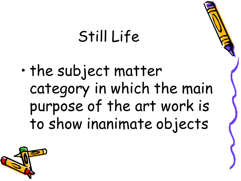 Still Life the subject matter category in which the main purpose of the art work is to show inanimate objects