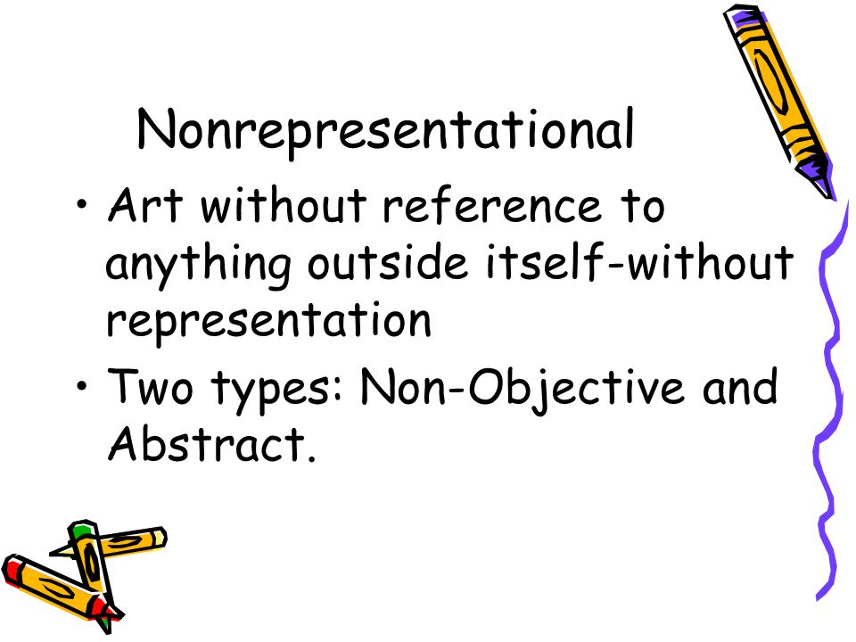 Nonrepresentational Art without reference to anything outside itself-without representation Two types: Non-Objective and Abstract.