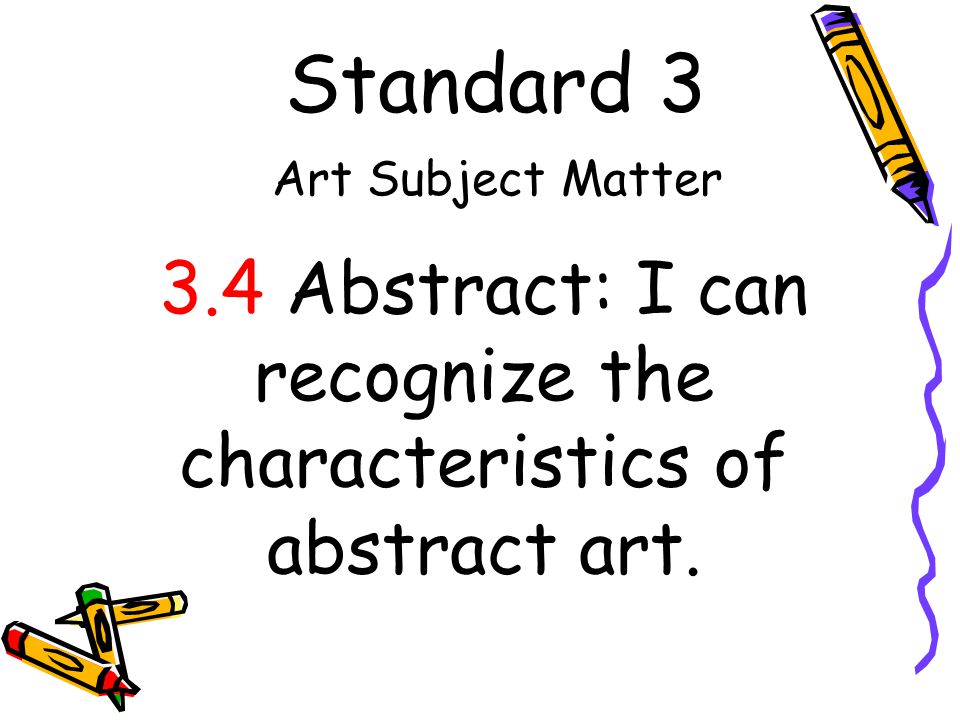 Standard 3 Art Subject Matter 3.4 Abstract: I can recognize the characteristics of abstract art.