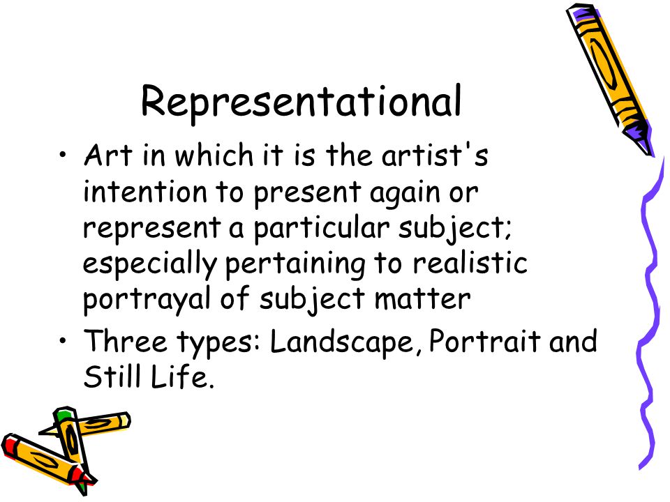 Representational Art in which it is the artist s intention to present again or represent a particular subject; especially pertaining to realistic portrayal of subject matter Three types: Landscape, Portrait and Still Life.