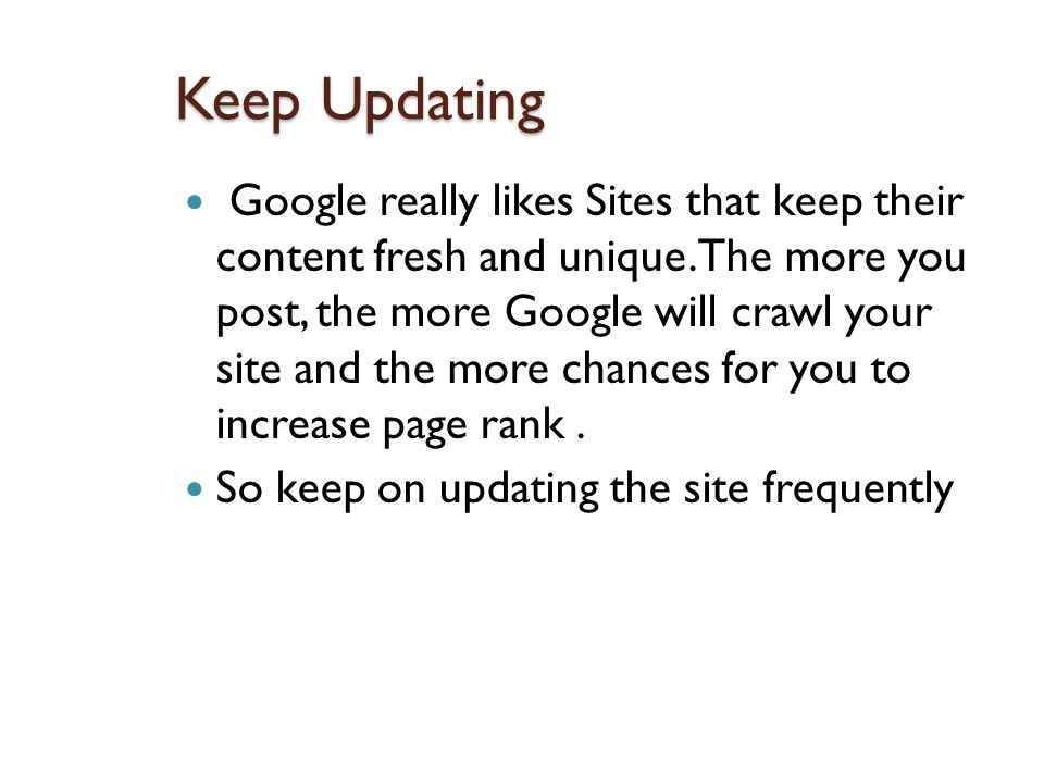Keep Updating Google really likes Sites that keep their content fresh and unique.