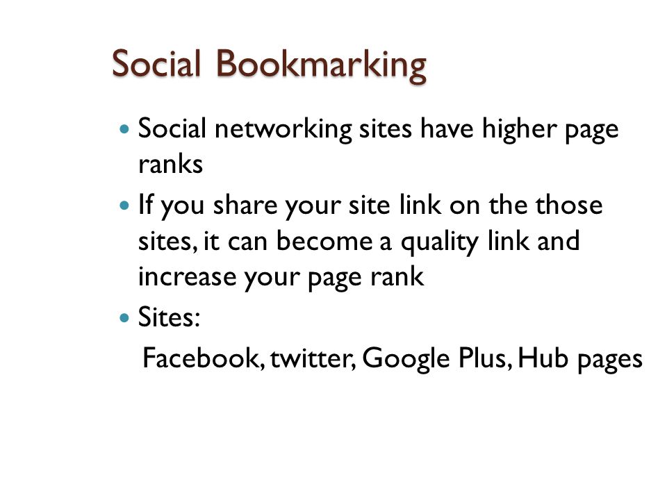 Social Bookmarking Social networking sites have higher page ranks If you share your site link on the those sites, it can become a quality link and increase your page rank Sites: Facebook, twitter, Google Plus, Hub pages