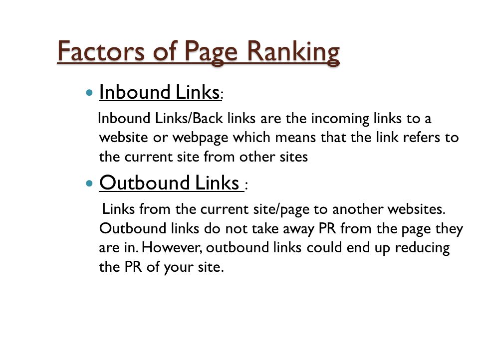 Factors of Page Ranking Inbound Links : Inbound Links/Back links are the incoming links to a website or webpage which means that the link refers to the current site from other sites Outbound Links : Links from the current site/page to another websites.