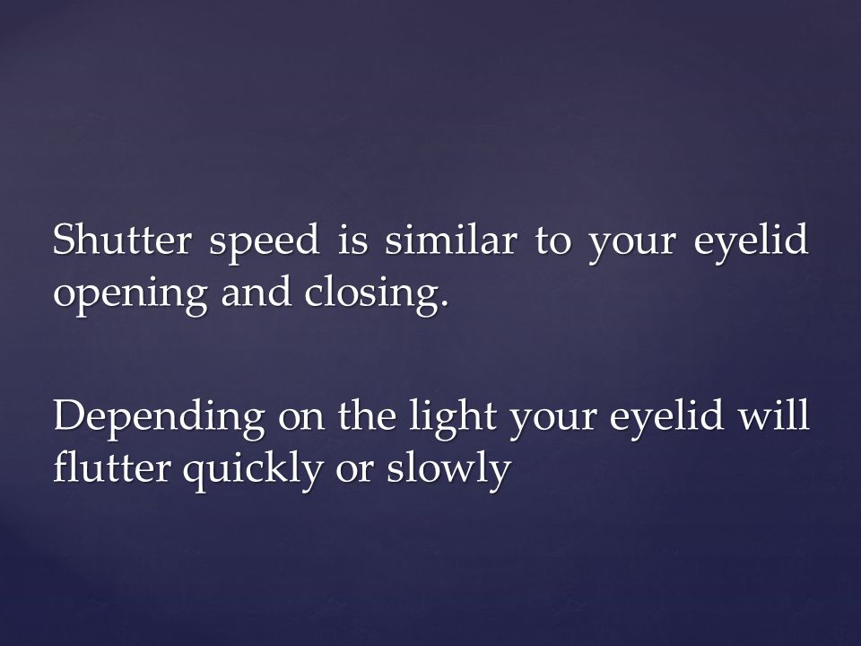 Shutter speed is similar to your eyelid opening and closing.