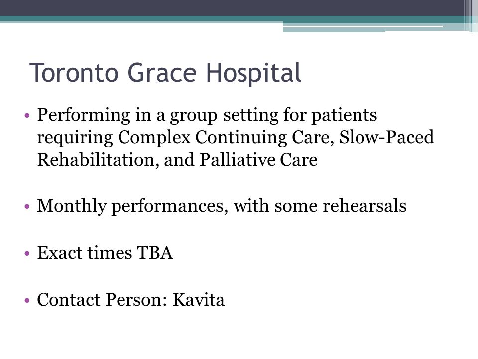 Toronto Grace Hospital Performing in a group setting for patients requiring Complex Continuing Care, Slow-Paced Rehabilitation, and Palliative Care Monthly performances, with some rehearsals Exact times TBA Contact Person: Kavita