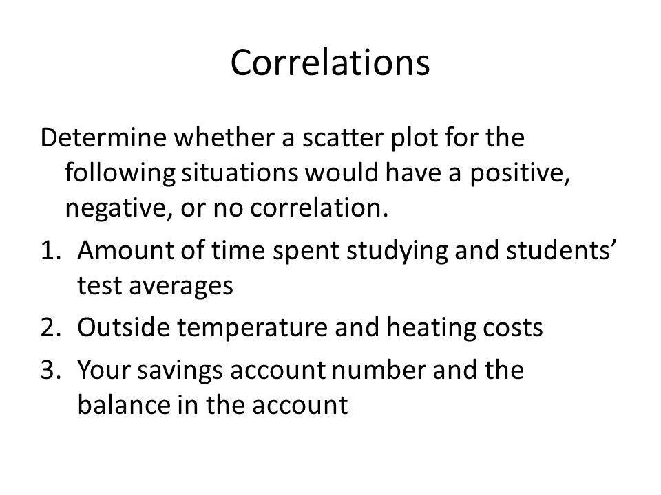 Correlations Determine whether a scatter plot for the following situations would have a positive, negative, or no correlation.