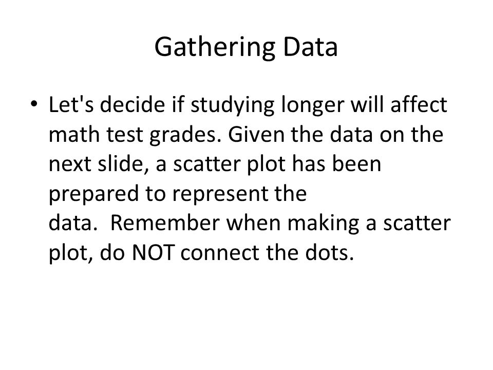Gathering Data Let s decide if studying longer will affect math test grades.