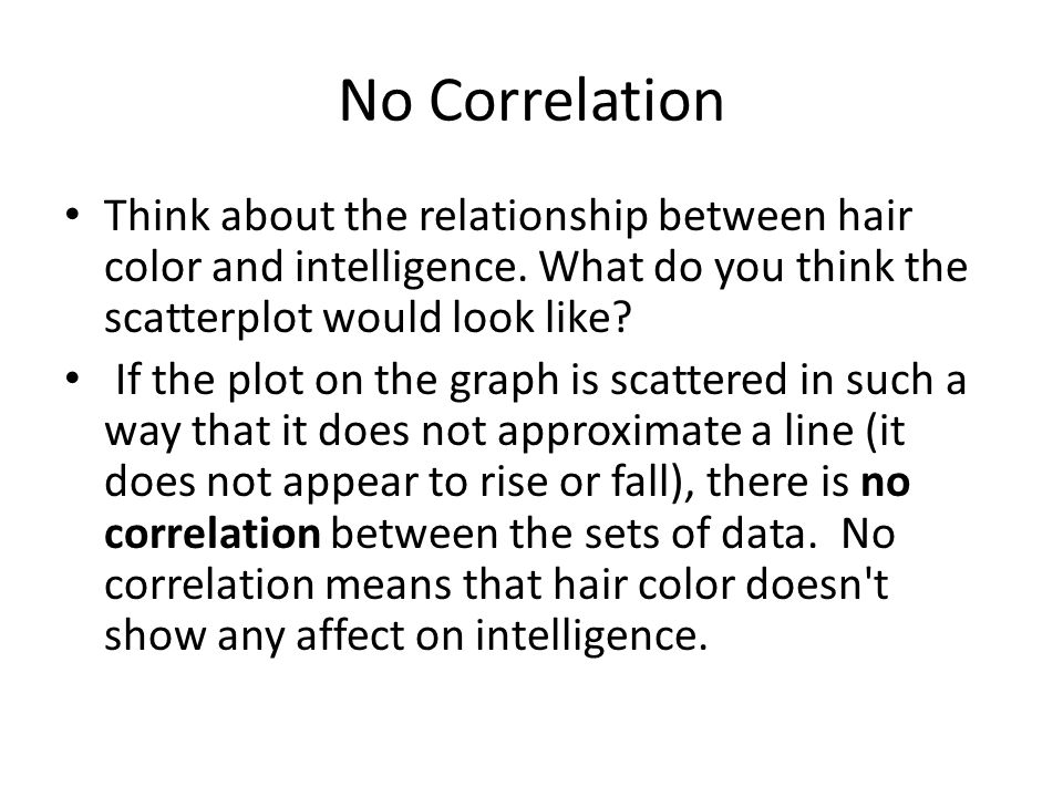 No Correlation Think about the relationship between hair color and intelligence.