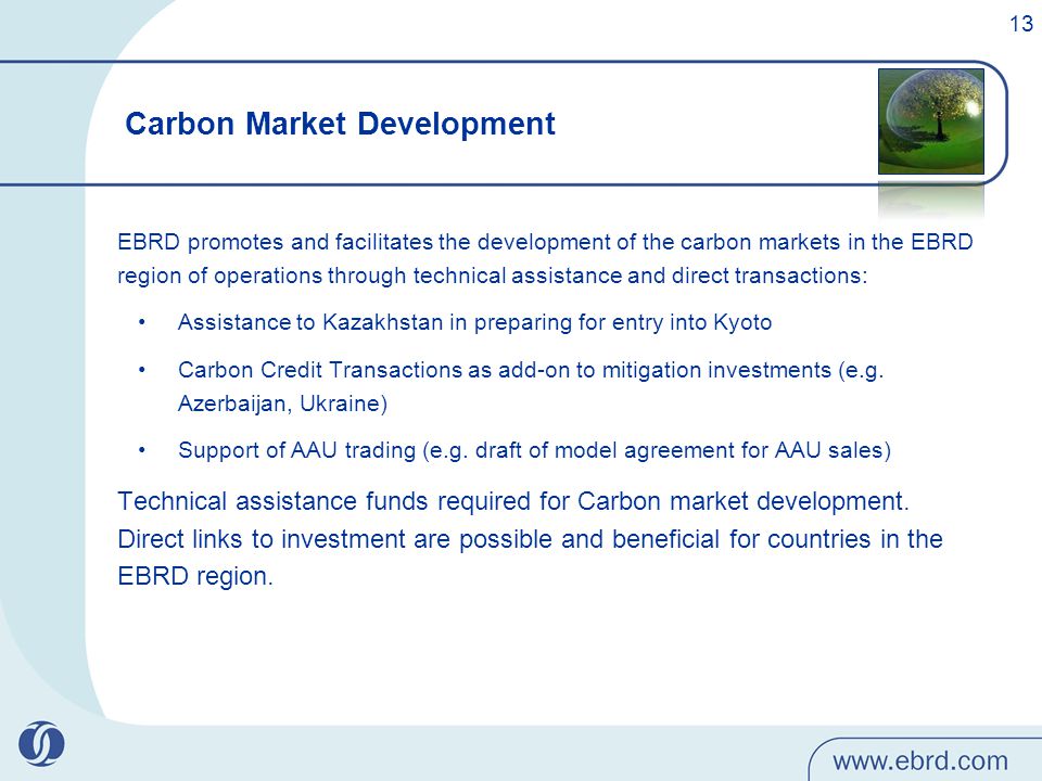 EBRD promotes and facilitates the development of the carbon markets in the EBRD region of operations through technical assistance and direct transactions: Assistance to Kazakhstan in preparing for entry into Kyoto Carbon Credit Transactions as add-on to mitigation investments (e.g.