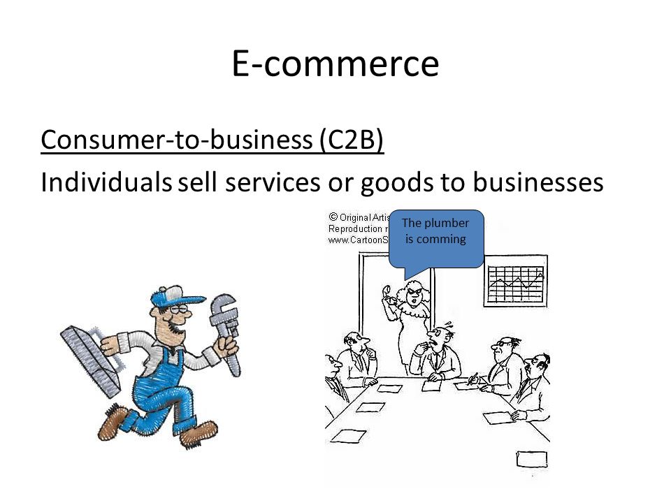 E-commerce Consumer-to-business (C2B) Individuals sell services or goods to businesses The plumber is comming