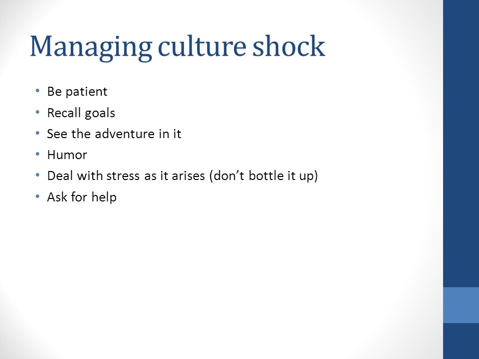 Managing culture shock Be patient Recall goals See the adventure in it Humor Deal with stress as it arises (don’t bottle it up) Ask for help