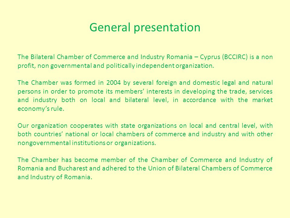 General presentation The Bilateral Chamber of Commerce and Industry Romania – Cyprus (BCCIRC) is a non profit, non governmental and politically independent organization.
