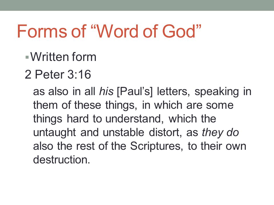 Forms of Word of God  Written form 2 Peter 3:16 as also in all his [Paul’s] letters, speaking in them of these things, in which are some things hard to understand, which the untaught and unstable distort, as they do also the rest of the Scriptures, to their own destruction.