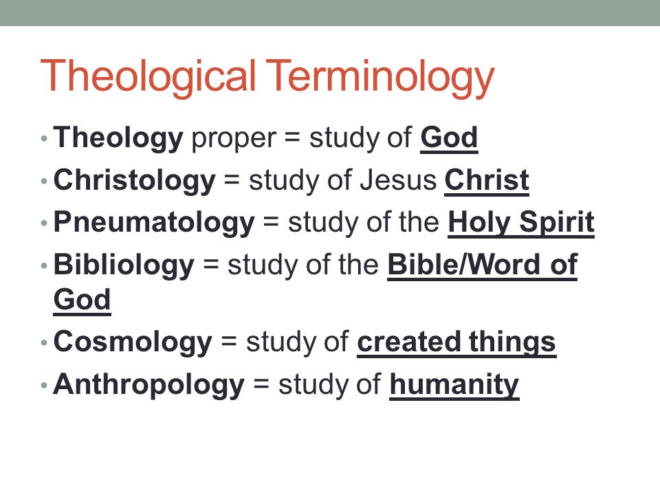 Theological Terminology Theology proper = study of God Christology = study of Jesus Christ Pneumatology = study of the Holy Spirit Bibliology = study of the Bible/Word of God Cosmology = study of created things Anthropology = study of humanity