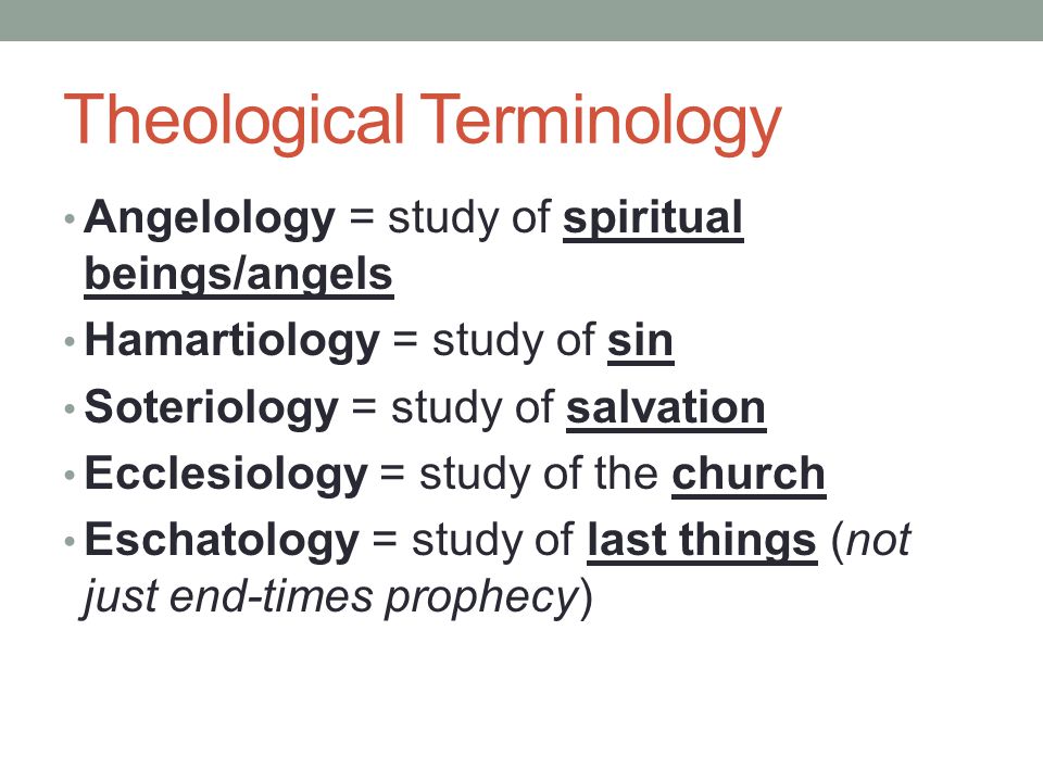 Theological Terminology Angelology = study of spiritual beings/angels Hamartiology = study of sin Soteriology = study of salvation Ecclesiology = study of the church Eschatology = study of last things (not just end-times prophecy)