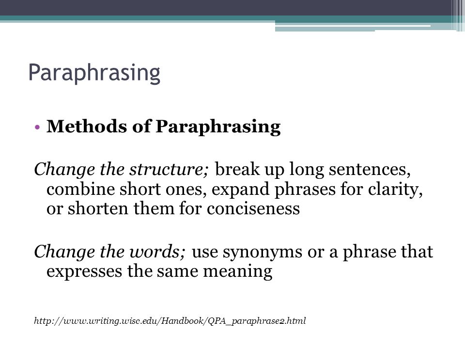 Paraphrasing Methods of Paraphrasing Change the structure; break up long sentences, combine short ones, expand phrases for clarity, or shorten them for conciseness Change the words; use synonyms or a phrase that expresses the same meaning