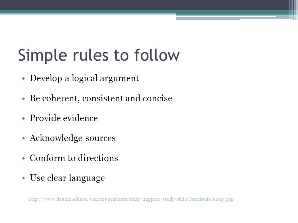 Simple rules to follow Develop a logical argument Be coherent, consistent and concise Provide evidence Acknowledge sources Conform to directions Use clear language   support/study-skills/handouts/essay.php