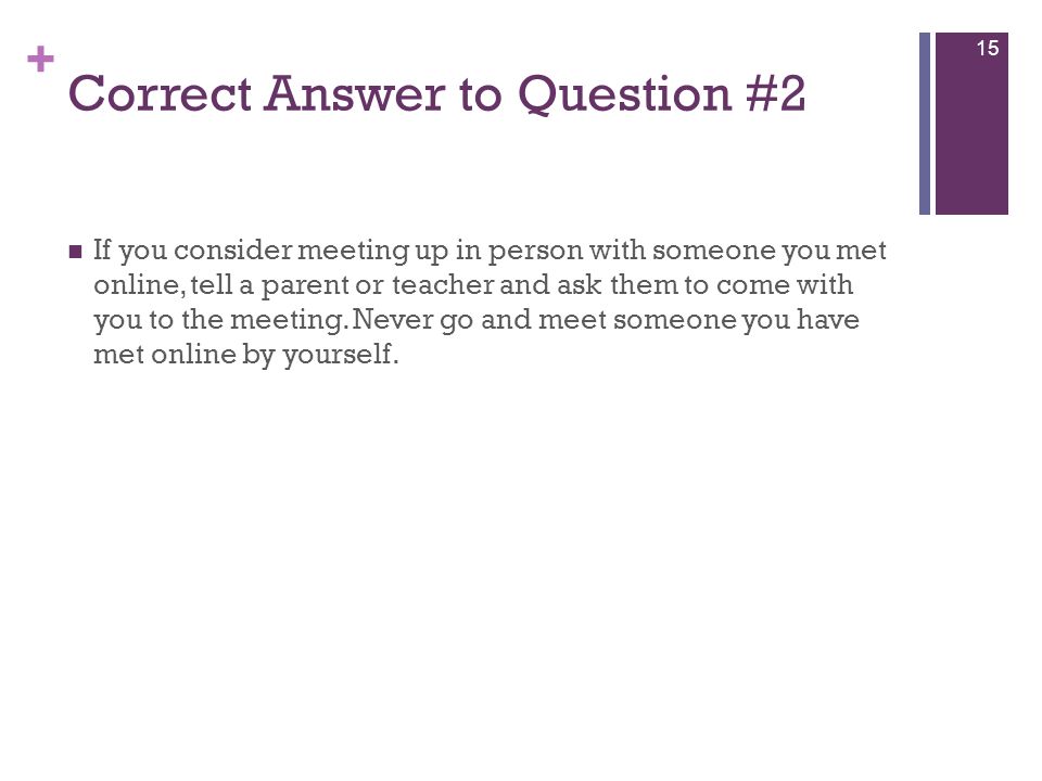 + Correct Answer to Question #2 If you consider meeting up in person with someone you met online, tell a parent or teacher and ask them to come with you to the meeting.