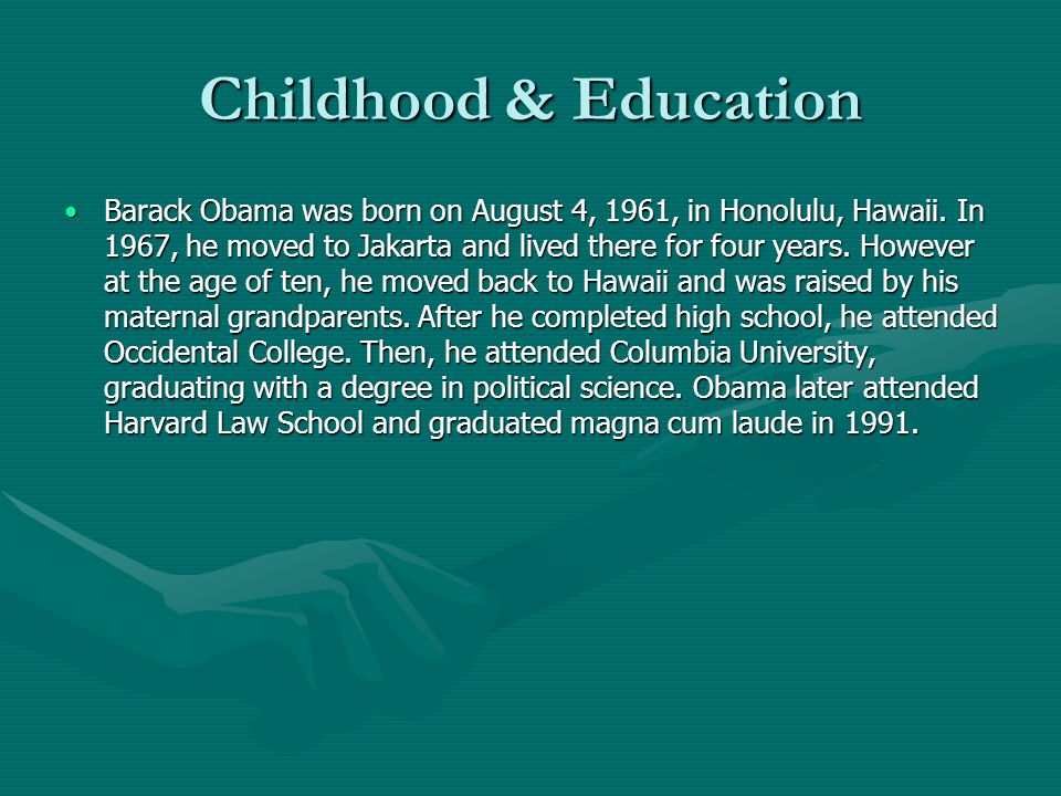 Childhood & Education Barack Obama was born on August 4, 1961, in Honolulu, Hawaii.