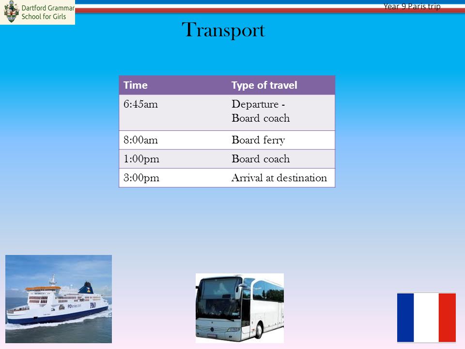 Year 9 Paris trip Transport TimeType of travel 6:45amDeparture - Board coach 8:00amBoard ferry 1:00pmBoard coach 3:00pmArrival at destination