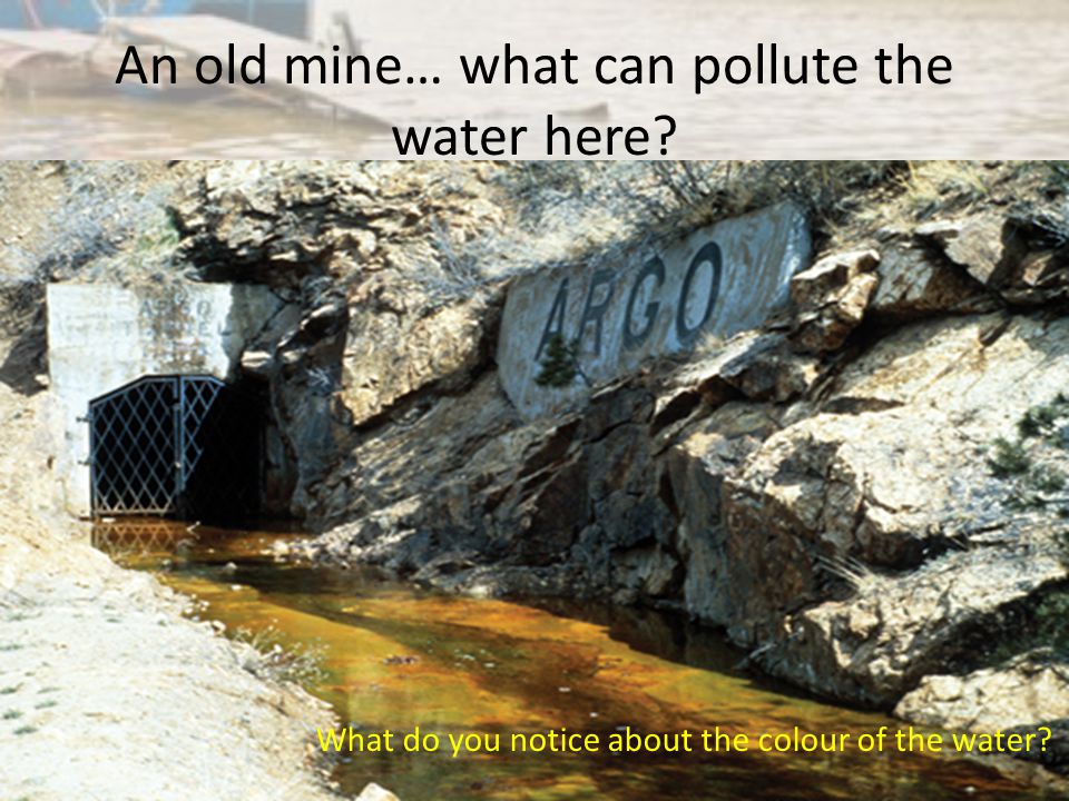 An old mine… what can pollute the water here What do you notice about the colour of the water