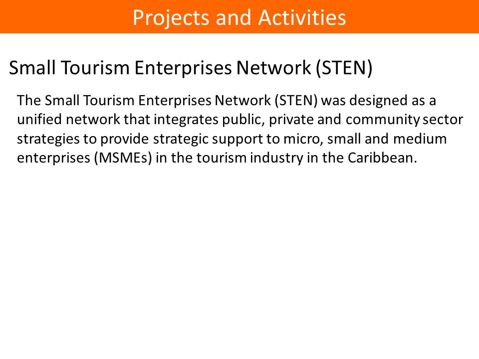 Small Tourism Enterprises Network (STEN) Projects and Activities The Small Tourism Enterprises Network (STEN) was designed as a unified network that integrates public, private and community sector strategies to provide strategic support to micro, small and medium enterprises (MSMEs) in the tourism industry in the Caribbean.