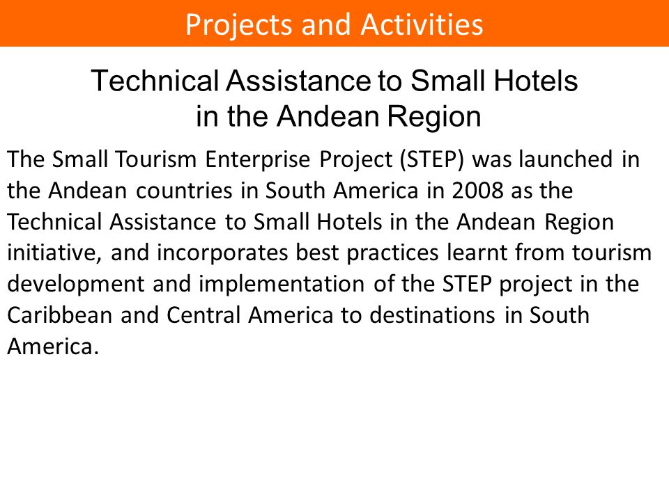 Technical Assistance to Small Hotels in the Andean Region The Small Tourism Enterprise Project (STEP) was launched in the Andean countries in South America in 2008 as the Technical Assistance to Small Hotels in the Andean Region initiative, and incorporates best practices learnt from tourism development and implementation of the STEP project in the Caribbean and Central America to destinations in South America.