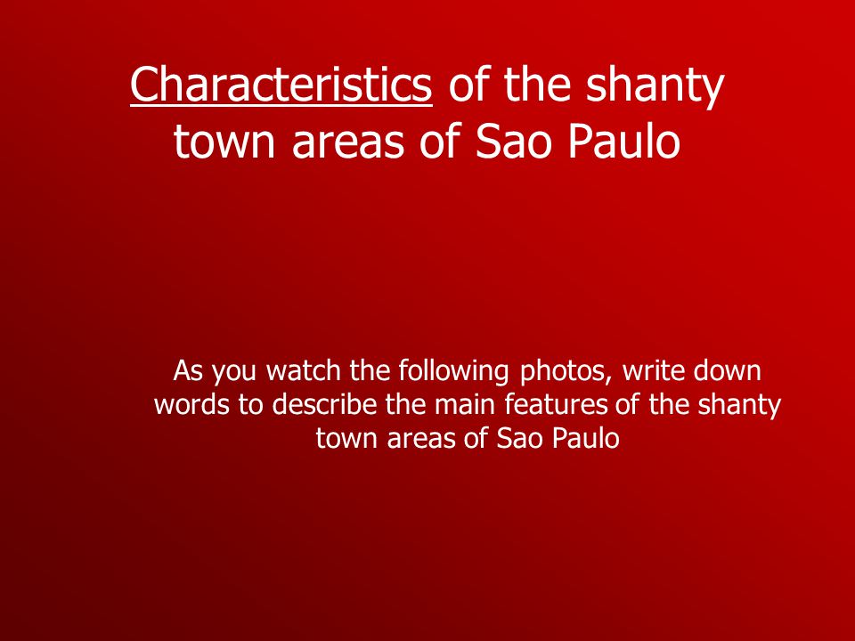 Characteristics of the shanty town areas of Sao Paulo As you watch the following photos, write down words to describe the main features of the shanty town areas of Sao Paulo